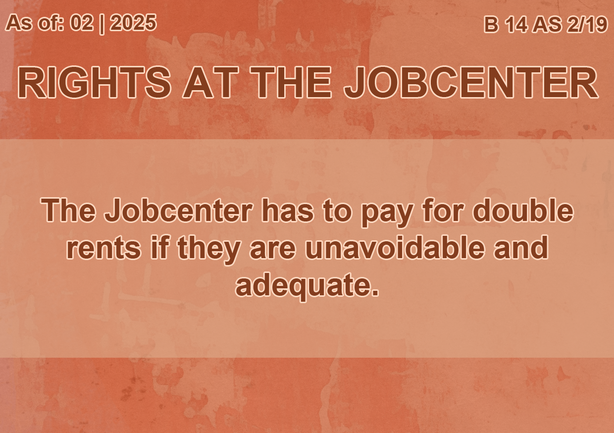 On the top left a text reads 'Stand: 02 | 2025', on the right a text reads ''B 14 AS 2/19 R'. The title is  'Rights at the Jobcenter'. A text in the middle reads 'The Jobcenter has to pay for double rents if they are unavoidable and adequate.'.