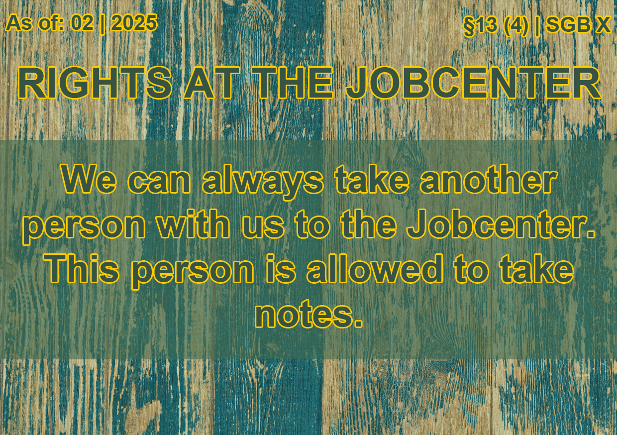 On the top left a text reads 'As of: 02 | 2025', on the right a text reads '§13 (4) | SGB X'. The title is 'Rights at the Jobcenter'. A text in the middle reads 'We can always take another person with us to the Jobcenter. This person is allowed to take notes.'.